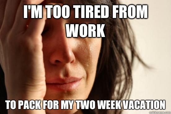 I'm too tired from work To pack for my two week vacation   First World Problems