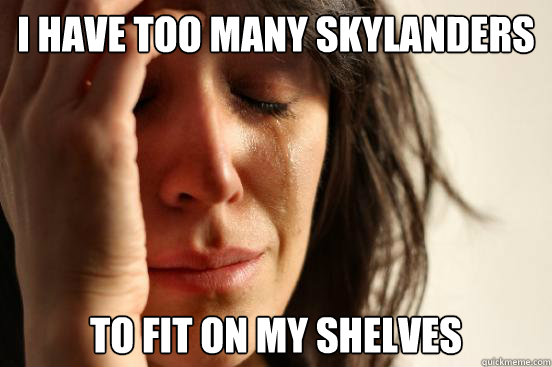 I have too many Skylanders to fit on my shelves  First World Problems