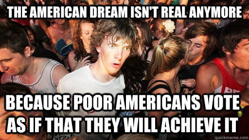 the American dream isn't real anymore Because poor americans vote as if that they will achieve it   Sudden Clarity Clarence