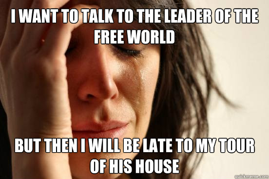 I want to talk to the leader of the free world But then I will be late to my tour of his house  First World Problems