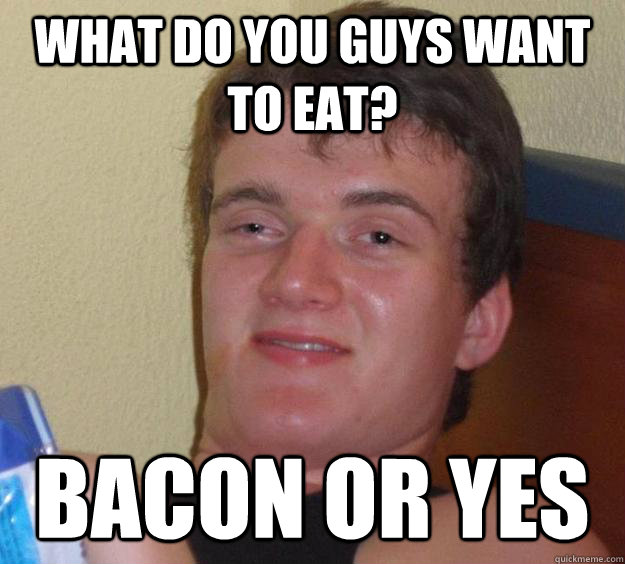 What do you Guys Want to eat? Bacon or Yes  10 Guy