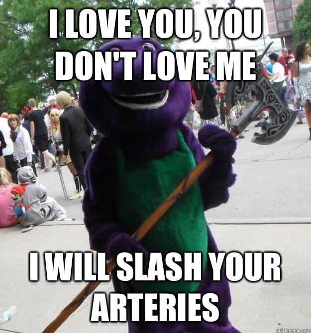 I love you, you don't love me I will slash your arteries - I love you, you don't love me I will slash your arteries  Serial Killer Barney