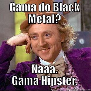 GAMA DO BLACK METAL? NAAA. GAMA HIPSTER. Condescending Wonka