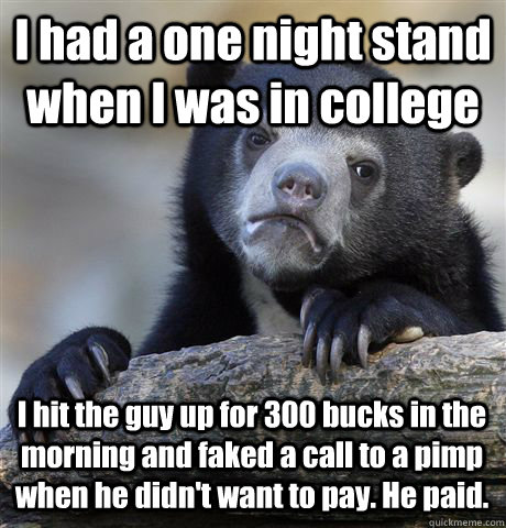 I had a one night stand when I was in college I hit the guy up for 300 bucks in the morning and faked a call to a pimp when he didn't want to pay. He paid.   Confession Bear