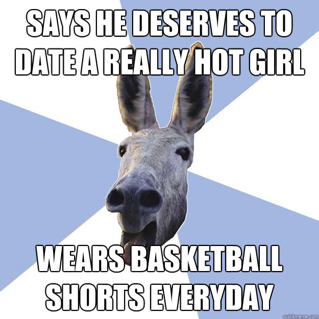 says he deserves to date a really hot girl wears basketball shorts everyday  Jackass Boyfriend