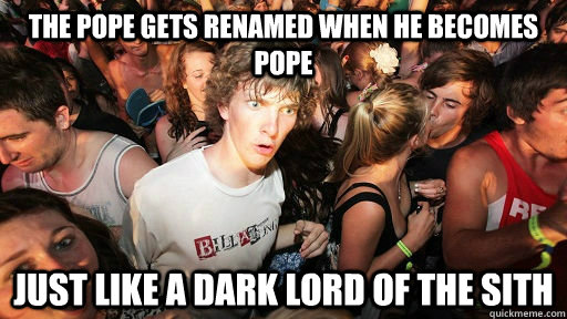 The pope gets renamed when he becomes pope Just like a Dark Lord of the Sith - The pope gets renamed when he becomes pope Just like a Dark Lord of the Sith  Misc