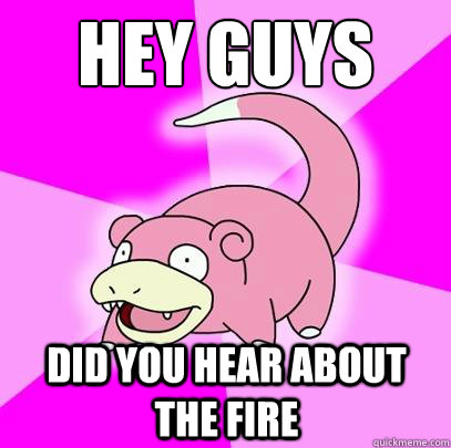 HEY GUYS DID YOU HEAR ABOUT THE FIRE  Slowpoke