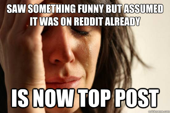 saw something funny but assumed it was on reddit already is now top post  First World Problems