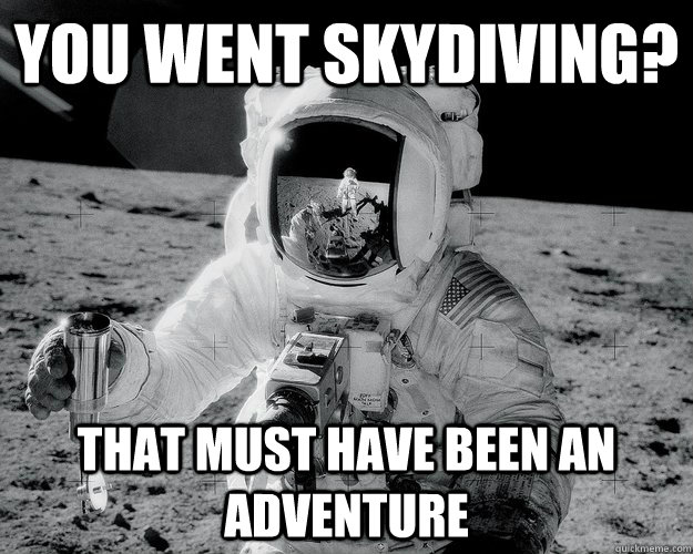 You went skydiving? That must have been an adventure  Moon Man