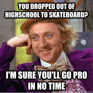 You dropped out of highschool to skateboard? I'm sure you'll go pro in no time - You dropped out of highschool to skateboard? I'm sure you'll go pro in no time  Condescending Wonka