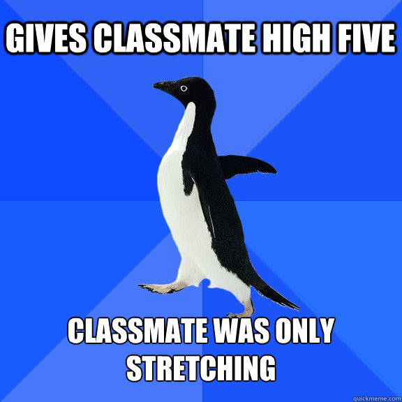 gives classmate high five classmate was only stretching  Socially Awkward Penguin