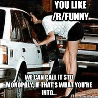 You like /R/Funny We can call it STD 
Monopoly, if that's what you're into...  Straight Hooker