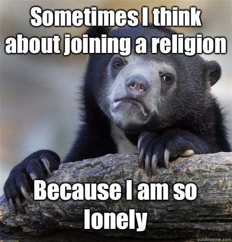 Sometimes I think about joining a religion Because I am so lonely   Confession Bear