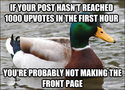 If your post hasn't reached 1000 upvotes in the first hour You're probably not making the front page  Actual Advice Mallard