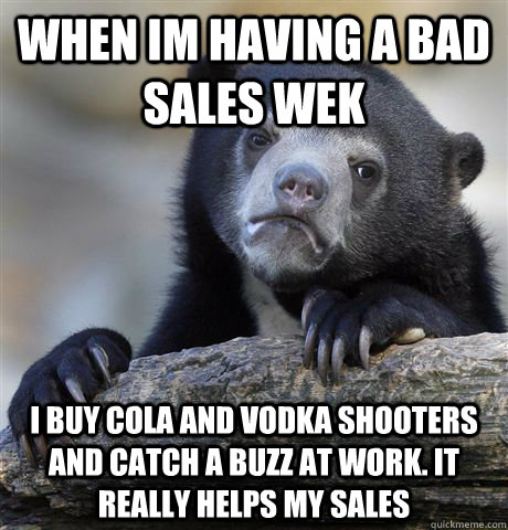 When im Having a bad sales wek I buy cola and vodka shooters and catch a buzz at work. It really helps my sales - When im Having a bad sales wek I buy cola and vodka shooters and catch a buzz at work. It really helps my sales  Confession Bear