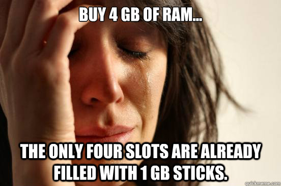 Buy 4 GB of RAM... The only four slots are already filled with 1 GB sticks.  First World Problems