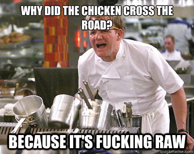 Why did the chicken cross the road? Because it's fucking raw  Chef Ramsay
