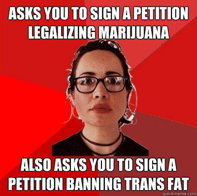 Asks you to sign a petition legalizing marijuana Also asks you to sign a petition banning trans fat  Liberal Douche Garofalo