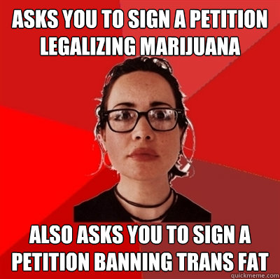 Asks you to sign a petition legalizing marijuana Also asks you to sign a petition banning trans fat - Asks you to sign a petition legalizing marijuana Also asks you to sign a petition banning trans fat  Liberal Douche Garofalo