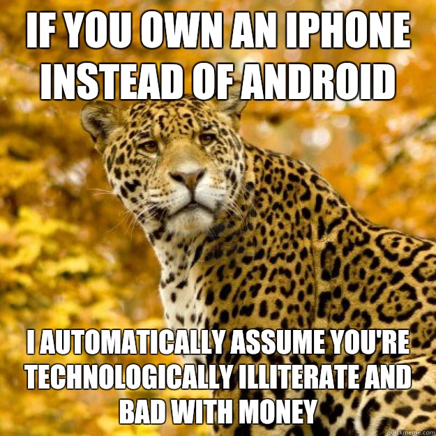 If you own an iPhone instead of Android I automatically assume you're technologically illiterate and bad with money  