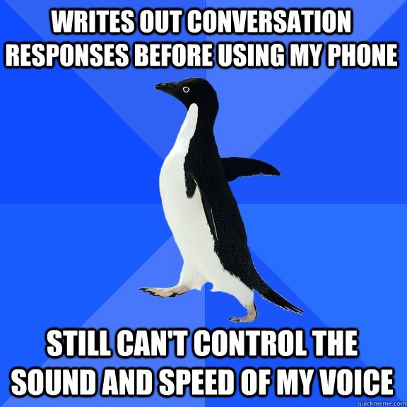 Writes out conversation responses before using my phone Still can't control the sound and speed of my voice  Socially Awkward Penguin