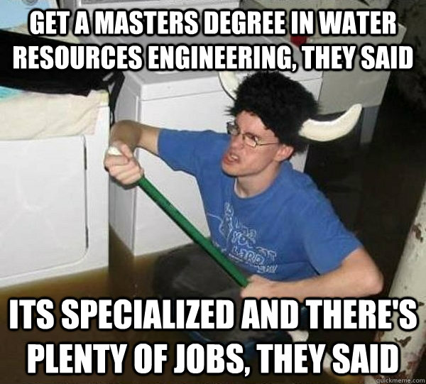 Get a masters degree in water resources engineering, they said its specialized and there's plenty of jobs, they said  They said