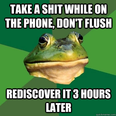 Take a shit while on the phone, don't flush Rediscover it 3 hours later  Foul Bachelor Frog