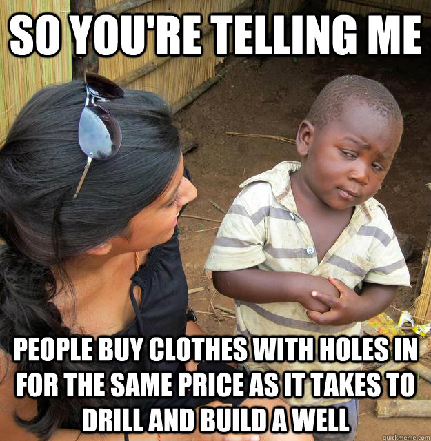 So you're telling me People buy clothes with holes in for the same price as it takes to drill and build a well  Third World Skeptic Kid