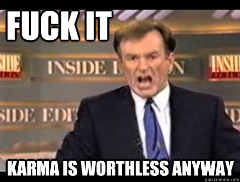 FUCK IT karma is worthless anyway  Fuck it