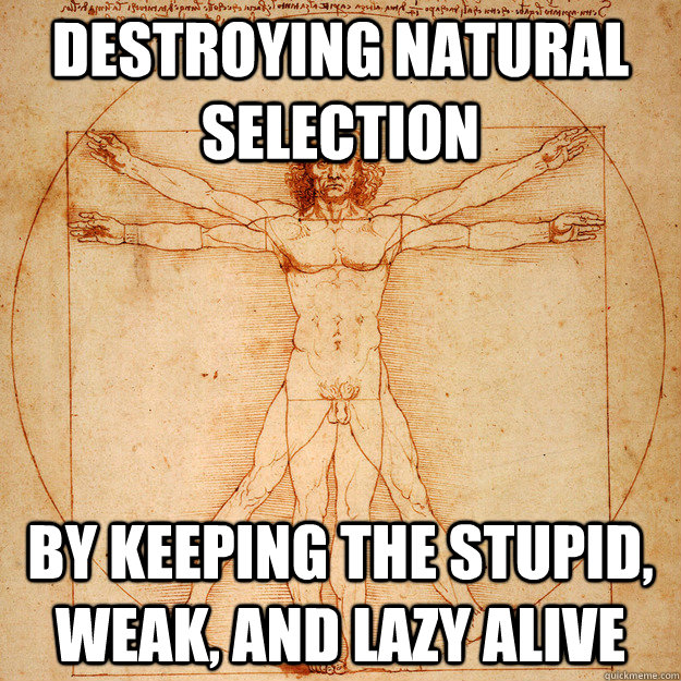 destroying natural selection by keeping the stupid, weak, and lazy alive  