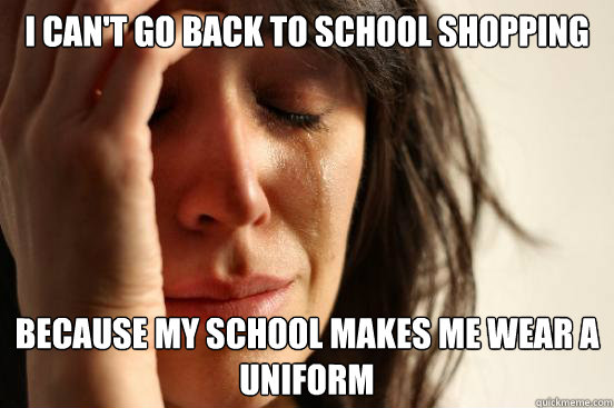 I can't go back to school shopping because my school makes me wear a uniform  First World Problems