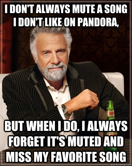 I don't always mute a song I don't like on pandora, but when I do, I always forget it's muted and miss my favorite song  The Most Interesting Man In The World