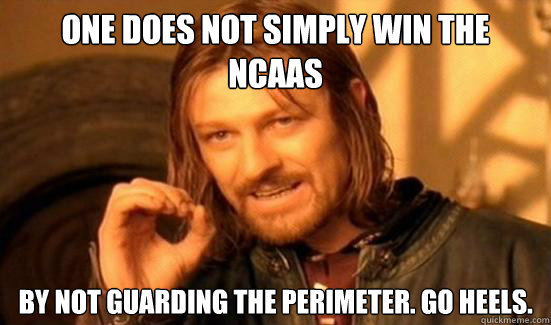 One Does Not Simply Win the NCAAs By not guarding the perimeter. Go HEELS.  Boromir