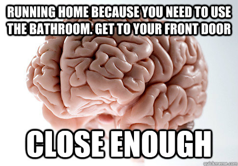 Running home because you need to use the bathroom. Get to your front door Close Enough  Scumbag Brain