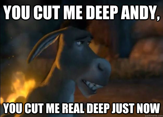 YOu cut me deep Andy, You cut me real deep just now  Hurt Feelings Donkey