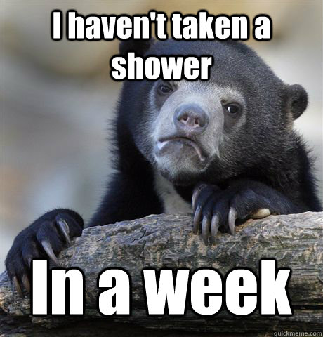 I haven't taken a shower In a week  Confession Bear