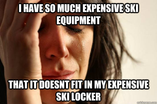 I have so much expensive ski equipment that it doesnt fit in my expensive ski locker  First World Problems