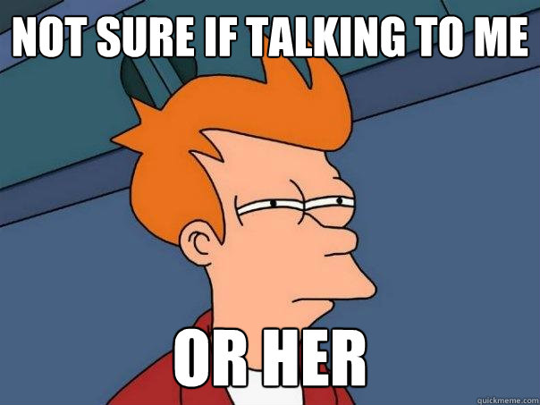 Not sure if talking to me or her  Futurama Fry