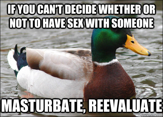 If you can't decide whether or not to have sex with someone Masturbate, Reevaluate  Actual Advice Mallard