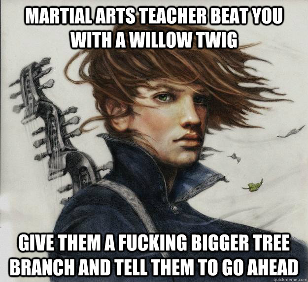 Martial arts teacher beat you with a willow twig Give them a fucking bigger tree branch and tell them to go ahead     Advice Kvothe