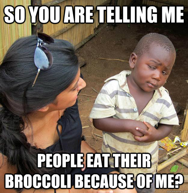 So you are telling me people eat their broccoli because of me?  Skeptical Third World Kid