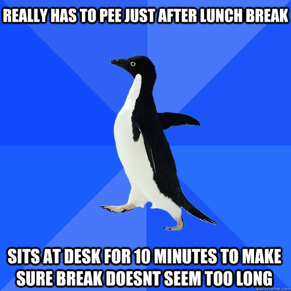Really has to pee just after lunch break Sits at desk for 10 minutes to make sure break doesnt seem too long  Socially Awkward Penguin