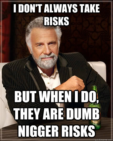 I don't always take risks but when I do, they are dumb nigger risks  The Most Interesting Man In The World