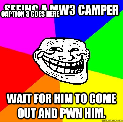 Seeing a mw3 camper wait for him to come out and pwn him. Caption 3 goes here  Troll Face