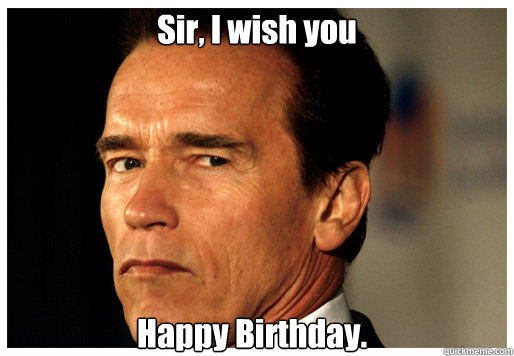 Sir, I wish you Happy Birthday. - Sir, I wish you Happy Birthday.  Arnold Schwarzenegger