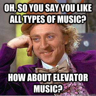 Oh, so you say you like all types of music? how about elevator music? - Oh, so you say you like all types of music? how about elevator music?  Condescending Wonka