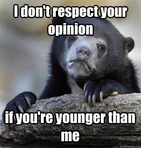 I don't respect your opinion  if you're younger than me - I don't respect your opinion  if you're younger than me  Confession Bear