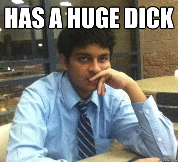 has a huge dick  - has a huge dick   First world sameer problems