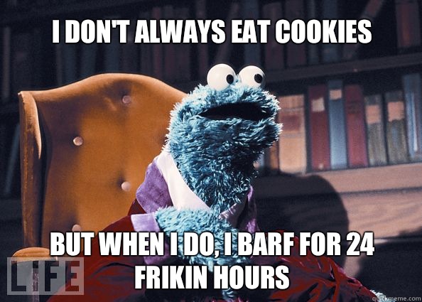 I don't always eat cookies but when i do, i barf for 24 frikin hours  Cookieman
