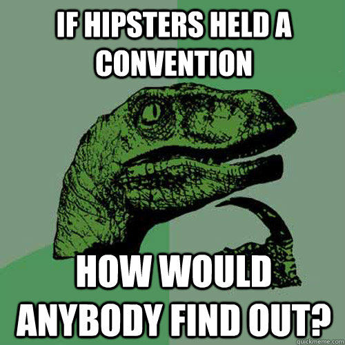 If hipsters held a convention how would anybody find out?  Philosoraptor